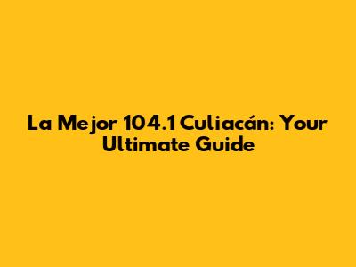 La Mejor 104.1 Culiacán: Your Ultimate Guide