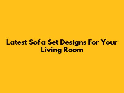 Latest Sofa Set Designs For Your Living Room