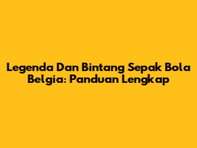 Legenda Dan Bintang Sepak Bola Belgia: Panduan Lengkap