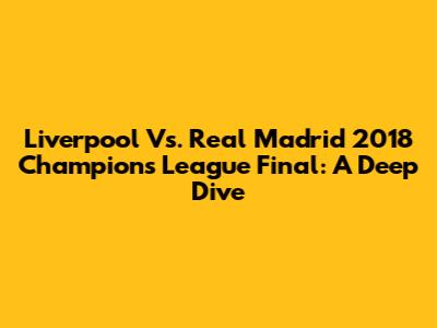 Liverpool Vs. Real Madrid 2018 Champions League Final: A Deep Dive