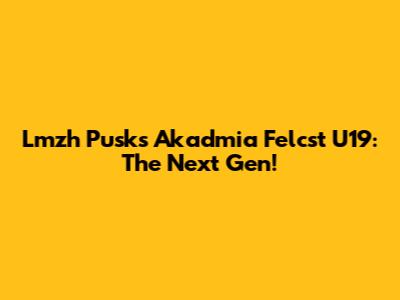 Lmzh Pusks Akadmia Felcst U19: The Next Gen!