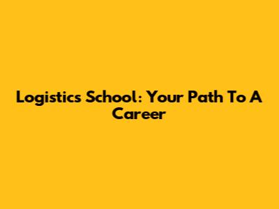 Logistics School: Your Path To A Career
