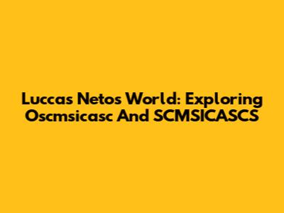 Luccas Neto's World: Exploring Oscmsicasc And SCMSICASCS