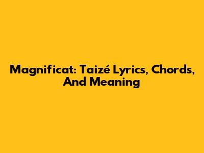 Magnificat: Taizé Lyrics, Chords, And Meaning