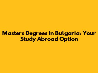 Master's Degrees In Bulgaria: Your Study Abroad Option