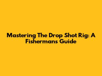 Mastering The Drop Shot Rig: A Fisherman's Guide