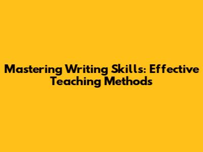Mastering Writing Skills: Effective Teaching Methods