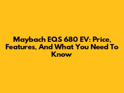 Maybach EQS 680 EV: Price, Features, And What You Need To Know