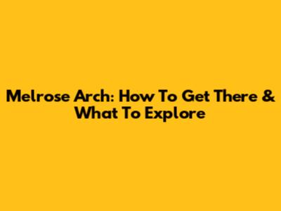 Melrose Arch: How To Get There & What To Explore
