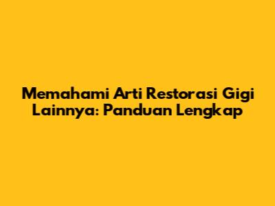 Memahami Arti Restorasi Gigi Lainnya: Panduan Lengkap