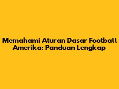 Memahami Aturan Dasar Football Amerika: Panduan Lengkap