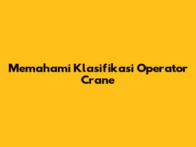 Memahami Klasifikasi Operator Crane