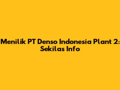 Menilik PT Denso Indonesia Plant 2: Sekilas Info