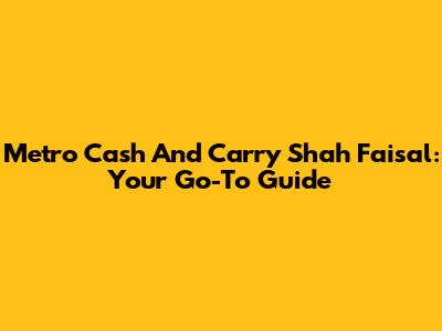 Metro Cash And Carry Shah Faisal: Your Go-To Guide