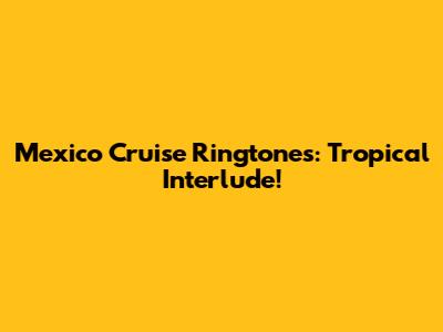 Mexico Cruise Ringtones: Tropical Interlude!