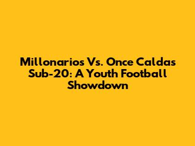 Millonarios Vs. Once Caldas Sub-20: A Youth Football Showdown