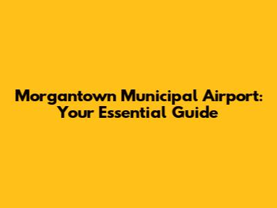 Morgantown Municipal Airport: Your Essential Guide