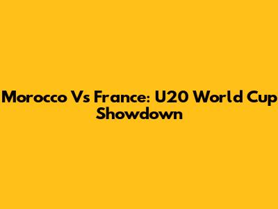 Morocco Vs France: U20 World Cup Showdown
