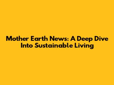 Mother Earth News: A Deep Dive Into Sustainable Living