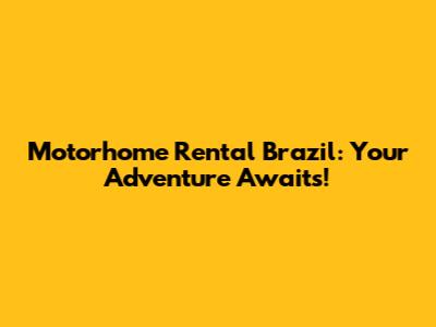 Motorhome Rental Brazil: Your Adventure Awaits!