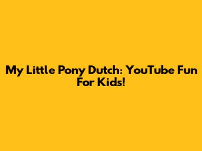 My Little Pony Dutch: YouTube Fun For Kids!