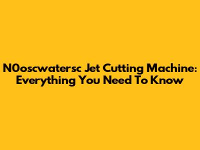 N0oscwatersc Jet Cutting Machine: Everything You Need To Know
