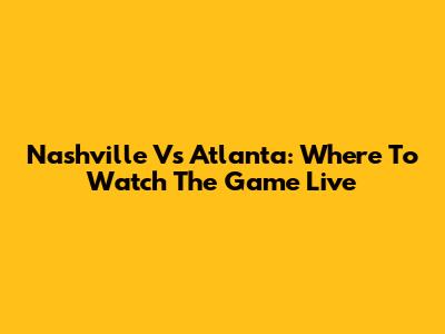 Nashville Vs Atlanta: Where To Watch The Game Live