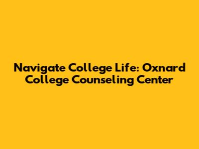 Navigate College Life: Oxnard College Counseling Center