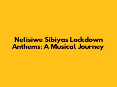 Nelisiwe Sibiya's Lockdown Anthems: A Musical Journey