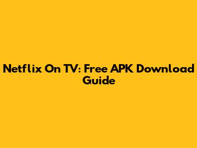 Netflix On TV: Free APK Download Guide
