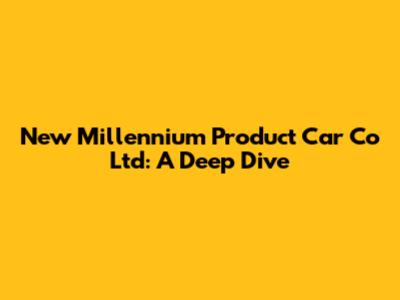 New Millennium Product Car Co Ltd: A Deep Dive