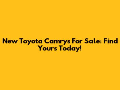 New Toyota Camrys For Sale: Find Yours Today!