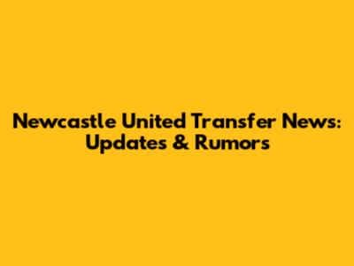 Newcastle United Transfer News: Updates & Rumors