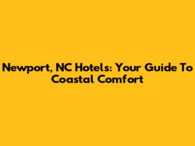 Newport, NC Hotels: Your Guide To Coastal Comfort