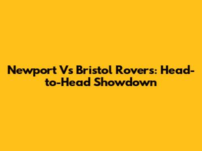 Newport Vs Bristol Rovers: Head-to-Head Showdown