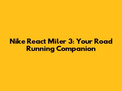 Nike React Miler 3: Your Road Running Companion
