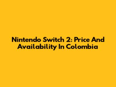 Nintendo Switch 2: Price And Availability In Colombia
