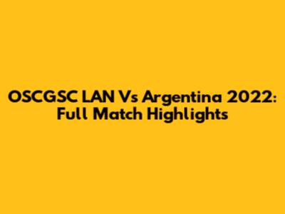 OSCGSC LAN Vs Argentina 2022: Full Match Highlights