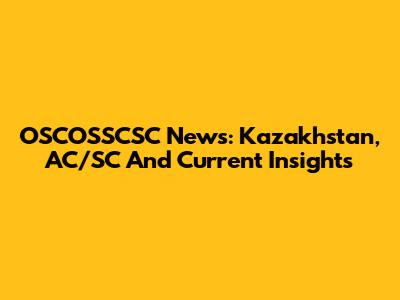 OSCOSSCSC News: Kazakhstan, AC/SC And Current Insights