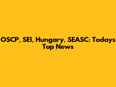 OSCP, SEI, Hungary, SEASC: Today's Top News