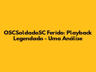 OSCSoldadoSC Ferido: Playback Legendado - Uma Análise