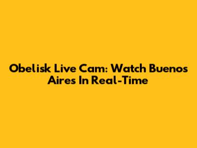 Obelisk Live Cam: Watch Buenos Aires In Real-Time