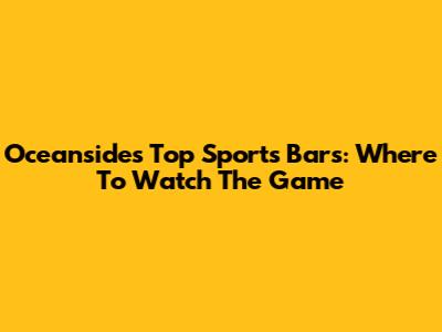 Oceanside's Top Sports Bars: Where To Watch The Game