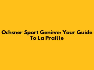 Ochsner Sport Genève: Your Guide To La Praille