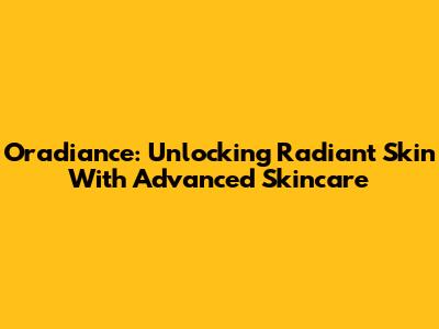 Oradiance: Unlocking Radiant Skin With Advanced Skincare