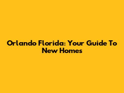 Orlando Florida: Your Guide To New Homes