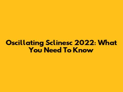 Oscillating Sclinesc 2022: What You Need To Know