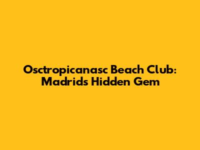 Osctropicanasc Beach Club: Madrid's Hidden Gem