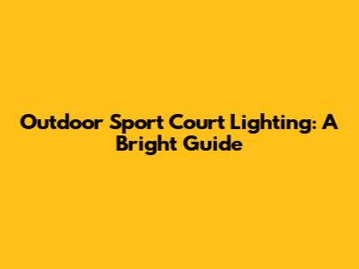 Outdoor Sport Court Lighting: A Bright Guide