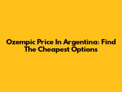 Ozempic Price In Argentina: Find The Cheapest Options